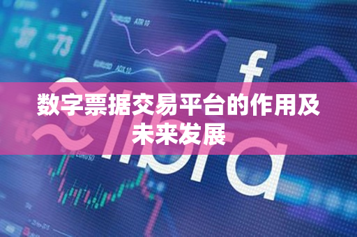 数字票据交易平台的作用及未来发展 数字票据交易平台的作用及未来发展