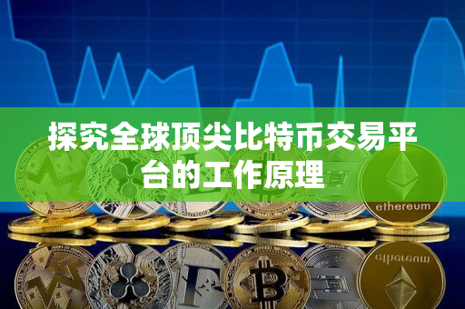 探究全球顶尖比特币交易平台的工作原理 探究全球顶尖比特币交易平台的工作原理