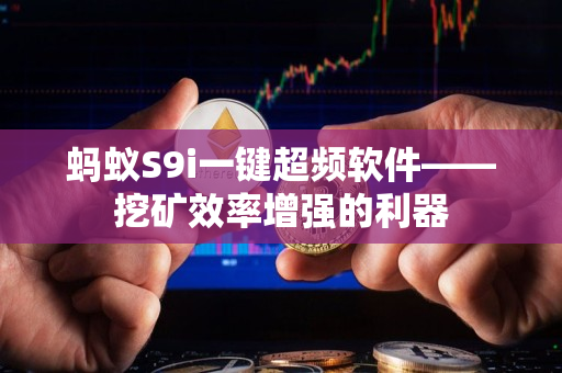 蚂蚁S9i一键超频软件——挖矿效率增强的利器 蚂蚁S9i一键超频软件——挖矿效率增强的利器