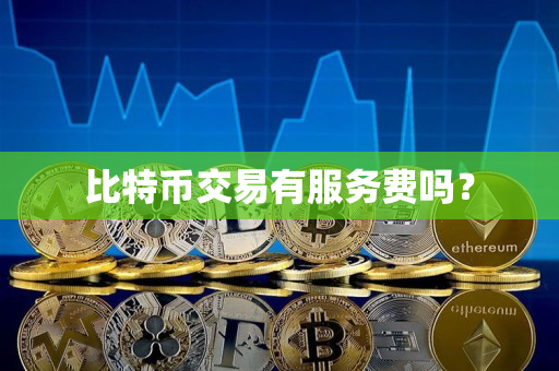 比特币交易有服务费吗？
