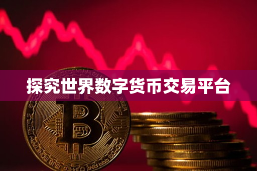 探究世界数字货币交易平台 探究世界数字货币交易平台