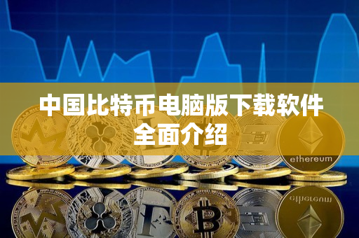 中国比特币电脑版下载软件全面介绍 中国比特币电脑版下载软件全面介绍