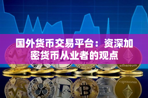 国外货币交易平台：资深加密货币从业者的观点
