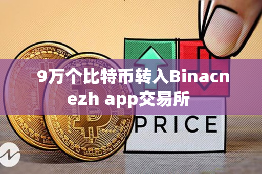 9万个比特币转入Binacnezh app交易所 9万个比特币转入Binacnezh app交易所