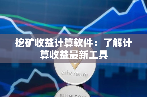 挖矿收益计算软件：了解计算收益最新工具