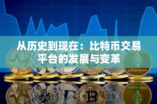 从历史到现在:比特币交易平台的发展与变革 从历史到现在:比特币交易平台的发展与变革