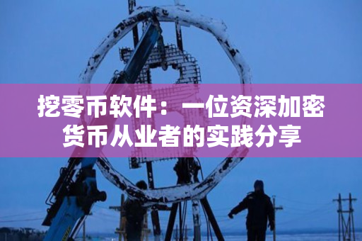 挖零币软件:一位资深加密货币从业者的实践分享 挖零币软件:一位资深加密货币从业者的实践分享