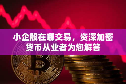 小企股在哪交易,资深加密货币从业者为您解答 小企股在哪交易,资深加密货币从业者为您解答