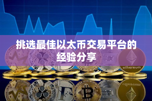 挑选最佳以太币交易平台的经验分享 挑选最佳以太币交易平台的经验分享