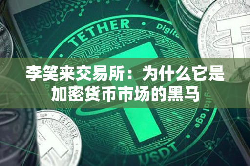 李笑来交易所:为什么它是加密货币市场的黑马 李笑来交易所:为什么它是加密货币市场的黑马