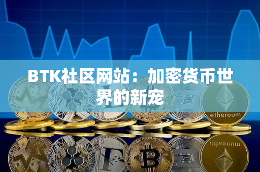 BTK社区网站:加密货币世界的新宠 BTK社区网站:加密货币世界的新宠