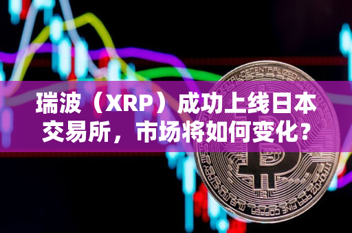 瑞波（XRP）成功上线日本交易所，市场将如何变化？