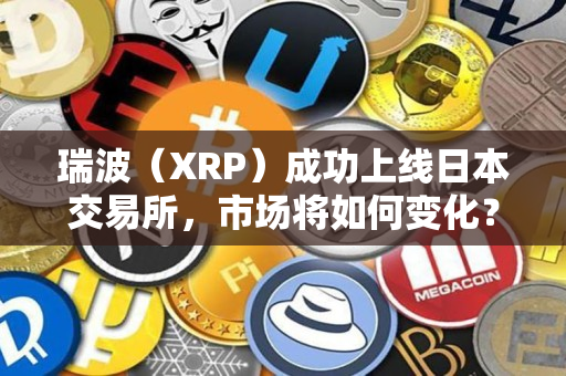 瑞波(XRP)成功上线日本交易所,市场将如何变化? 瑞波(XRP)成功上线日本交易所,市场将如何变化?