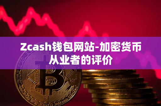 Zcash钱包网站-加密货币从业者的评价 Zcash钱包网站-加密货币从业者的评价