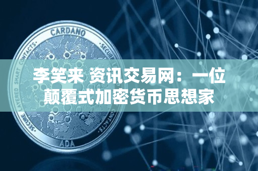 李笑来 资讯交易网：一位颠覆式加密货币思想家