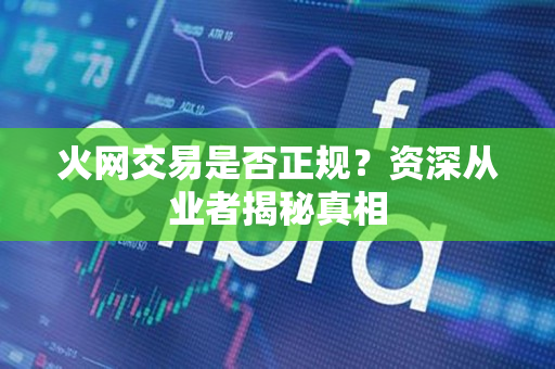 火网交易是否正规?资深从业者揭秘真相 火网交易是否正规?资深从业者揭秘真相