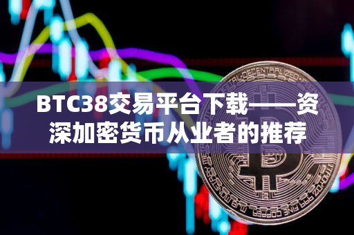 BTC38交易平台下载——资深加密货币从业者的推荐 BTC38交易平台下载——资深加密货币从业者的推荐