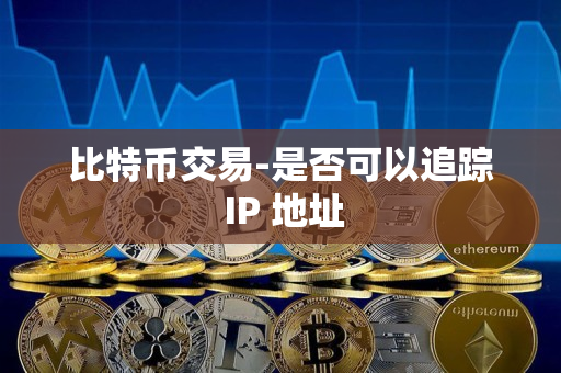 比特币交易-是否可以追踪 IP 地址 比特币交易-是否可以追踪 IP 地址