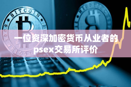 一位资深加密货币从业者的psex交易所评价 一位资深加密货币从业者的psex交易所评价