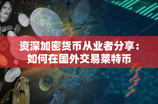 资深加密货币从业者分享:如何在国外交易莱特币 资深加密货币从业者分享:如何在国外交易莱特币