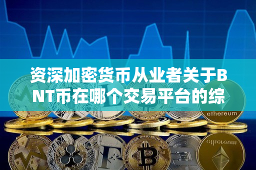 资深加密货币从业者关于BNT币在哪个交易平台的综述