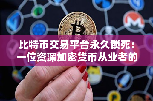 比特币交易平台永久锁死:一位资深加密货币从业者的观察 比特币交易平台永久锁死:一位资深加密货币从业者的观察