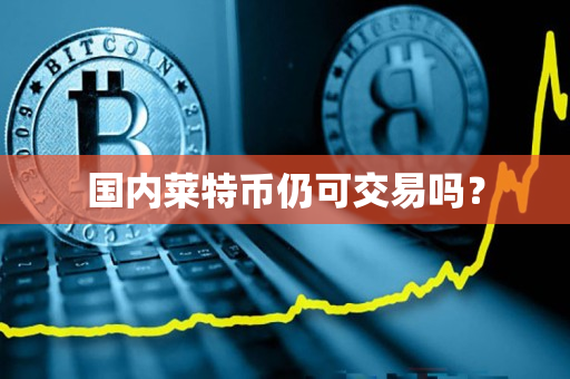 国内莱特币仍可交易吗? 国内莱特币仍可交易吗?