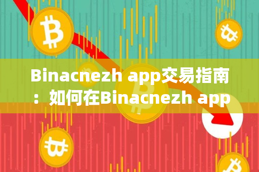 Binacnezh app交易指南:如何在Binacnezh app进行交易 Binacnezh app交易指南:如何在Binacnezh app进行交易
