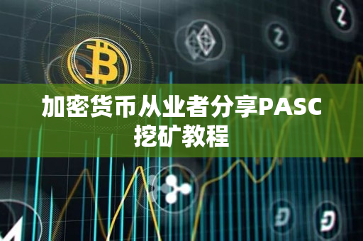 加密货币从业者分享PASC挖矿教程 加密货币从业者分享PASC挖矿教程