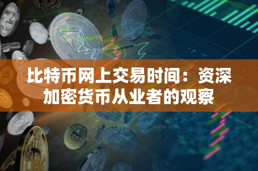 比特币网上交易时间：资深加密货币从业者的观察