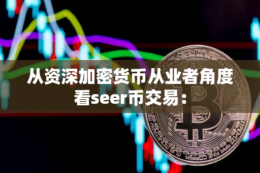 从资深加密货币从业者角度看seer币交易：