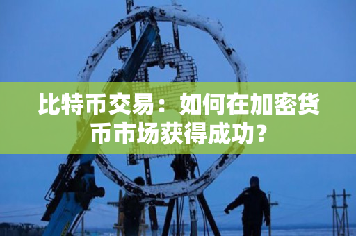 比特币交易：如何在加密货币市场获得成功？