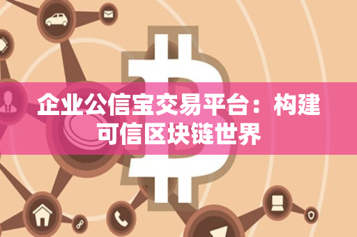 企业公信宝交易平台:构建可信区块链世界 企业公信宝交易平台:构建可信区块链世界