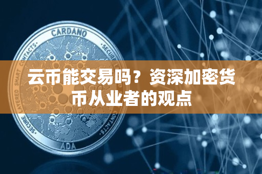 云币能交易吗?资深加密货币从业者的观点 云币能交易吗?资深加密货币从业者的观点