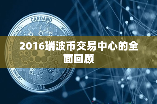 2016瑞波币交易中心的全面回顾 2016瑞波币交易中心的全面回顾