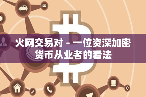 火网交易对 - 一位资深加密货币从业者的看法