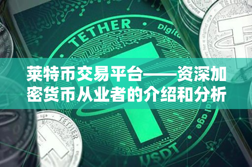 莱特币交易平台——资深加密货币从业者的介绍和分析 莱特币交易平台——资深加密货币从业者的介绍和分析