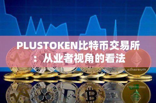 PLUSTOKEN比特币交易所:从业者视角的看法 PLUSTOKEN比特币交易所:从业者视角的看法