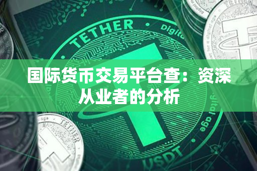国际货币交易平台查:资深从业者的分析 国际货币交易平台查:资深从业者的分析
