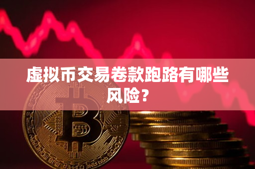 虚拟币交易卷款跑路有哪些风险? 虚拟币交易卷款跑路有哪些风险?