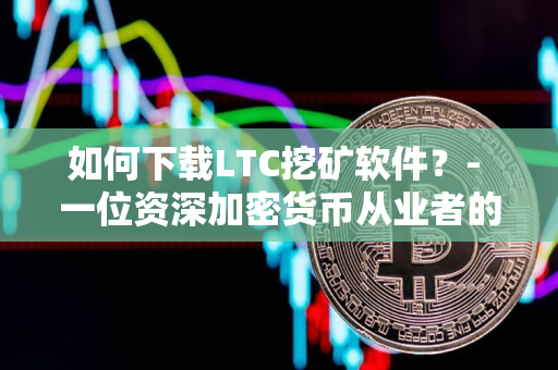 如何下载LTC挖矿软件?- 一位资深加密货币从业者的分享 如何下载LTC挖矿软件?- 一位资深加密货币从业者的分享