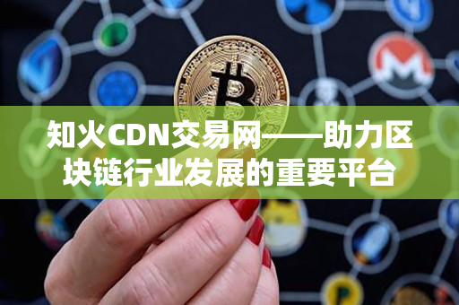 知火CDN交易网——助力区块链行业发展的重要平台 知火CDN交易网——助力区块链行业发展的重要平台