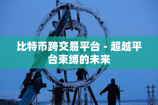 比特币跨交易平台 - 超越平台束缚的未来