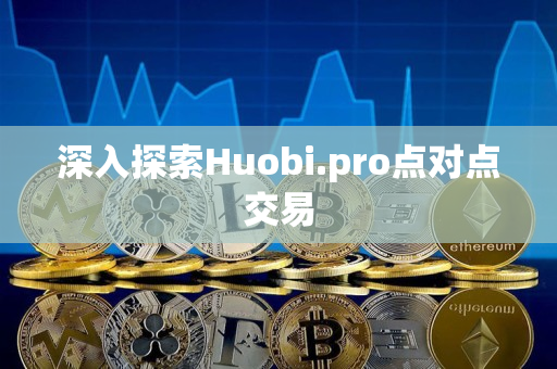 深入探索Huobi.pro点对点交易