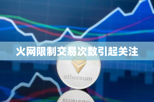 火网限制交易次数引起关注 火网限制交易次数引起关注