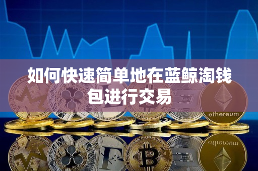 如何快速简单地在蓝鲸淘钱包进行交易 如何快速简单地在蓝鲸淘钱包进行交易