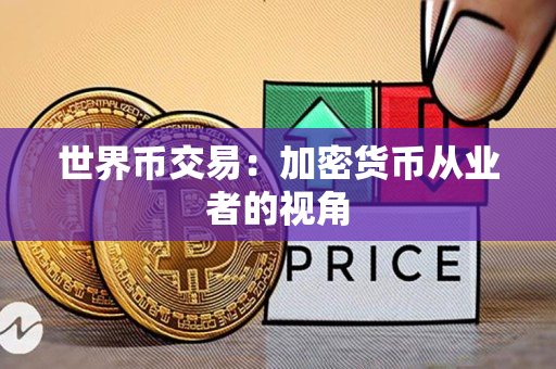 世界币交易:加密货币从业者的视角 世界币交易:加密货币从业者的视角