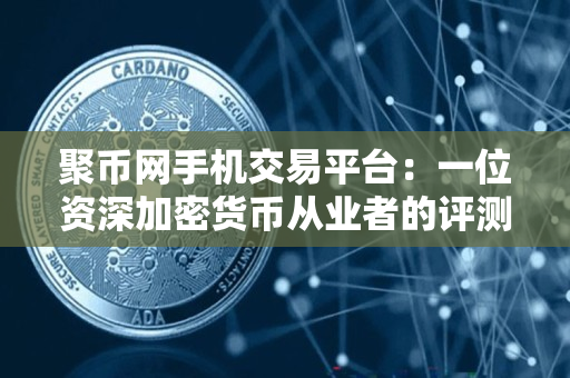 聚币网手机交易平台:一位资深加密货币从业者的评测 聚币网手机交易平台:一位资深加密货币从业者的评测