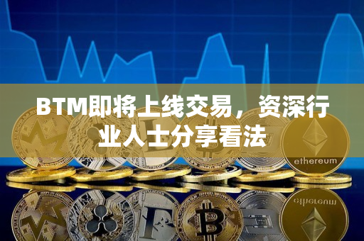 BTM即将上线交易,资深行业人士分享看法 BTM即将上线交易,资深行业人士分享看法