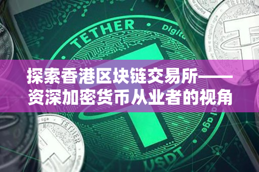 探索香港区块链交易所——资深加密货币从业者的视角 探索香港区块链交易所——资深加密货币从业者的视角